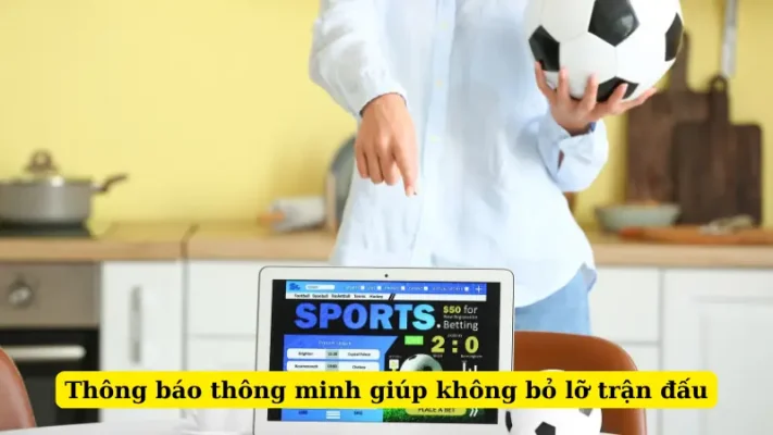 Thông báo thông minh giúp không bỏ lỡ trận đấu